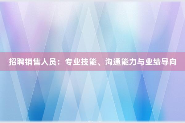 招聘销售人员：专业技能、沟通能力与业绩导向